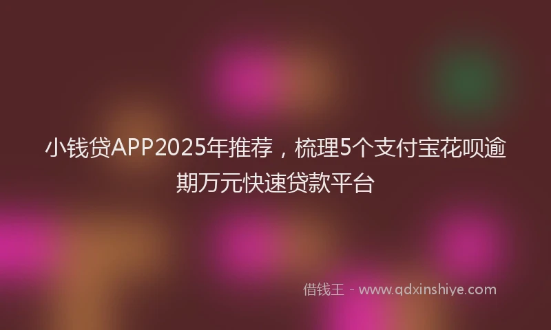 小钱贷APP2025年推荐，梳理5个支付宝花呗逾期万元快速贷款平台