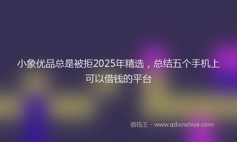 小象优品总是被拒2025年精选，总结五个手机上可以借钱的平台