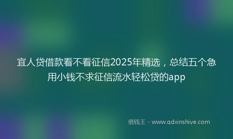 宜人贷借款看不看征信2025年精选，总结五个急用小钱不求征信流水轻松贷的app