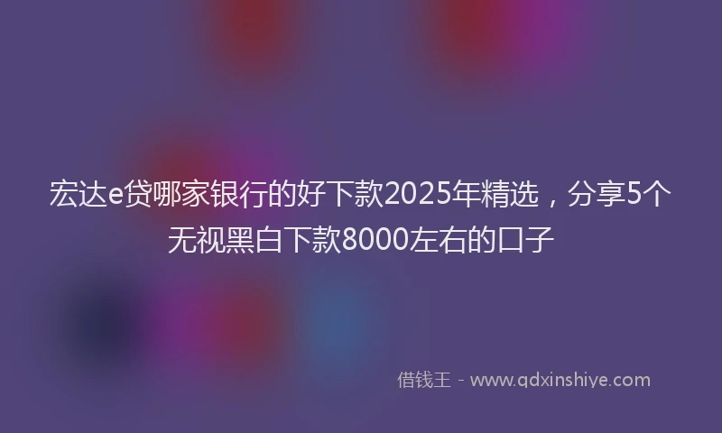 宏达e贷哪家银行的好下款2025年精选，分享5个无视黑白下款8000左右的口子