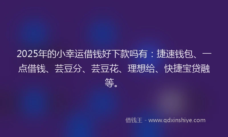 2025年的小幸运借钱好下款吗有：捷速钱包、一点借钱、芸豆分、芸豆花、理想给、快捷宝贷融等。