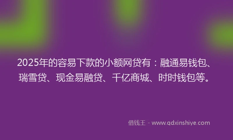 2025年的容易下款的小额网贷有：融通易钱包、瑞雪贷、现金易融贷、千亿商城、时时钱包等。