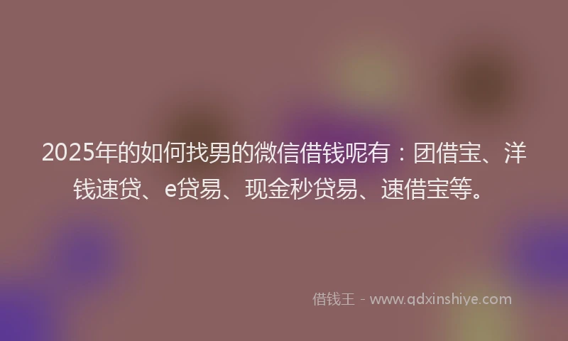 2025年的如何找男的微信借钱呢有：团借宝、洋钱速贷、e贷易、现金秒贷易、速借宝等。