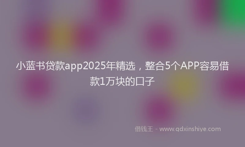 小蓝书贷款app2025年精选，整合5个APP容易借款1万块的口子