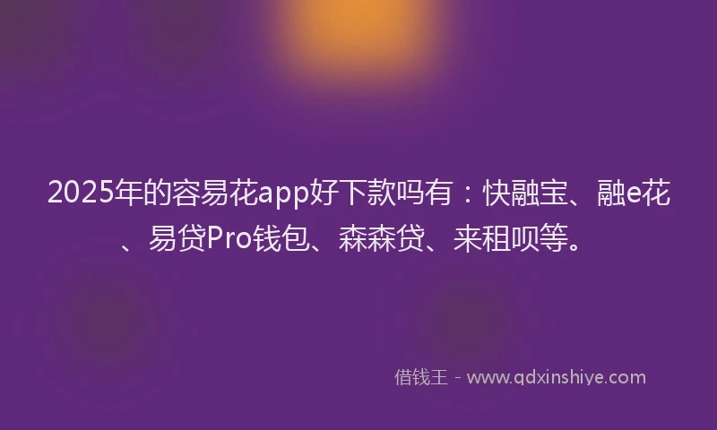 2025年的容易花app好下款吗有：快融宝、融e花、易贷Pro钱包、森森贷、来租呗等。