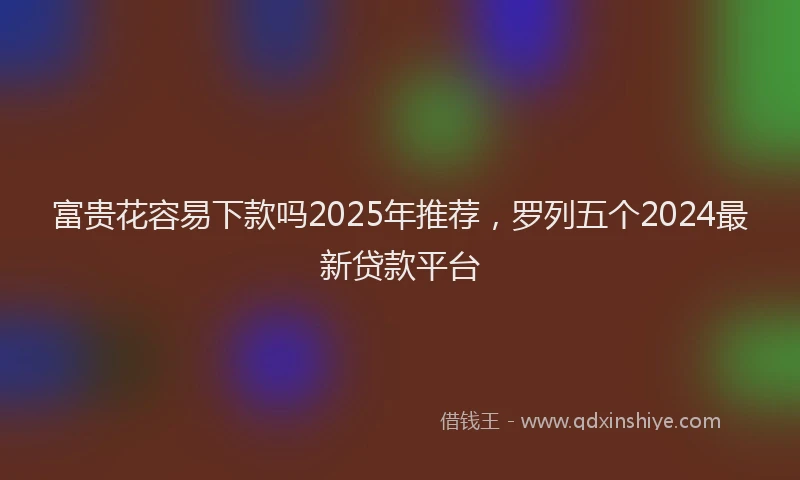 富贵花容易下款吗2025年推荐，罗列五个2024最新贷款平台
