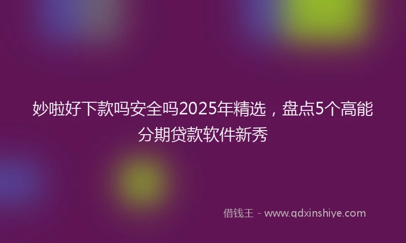 妙啦好下款吗安全吗2025年精选，盘点5个高能分期贷款软件新秀