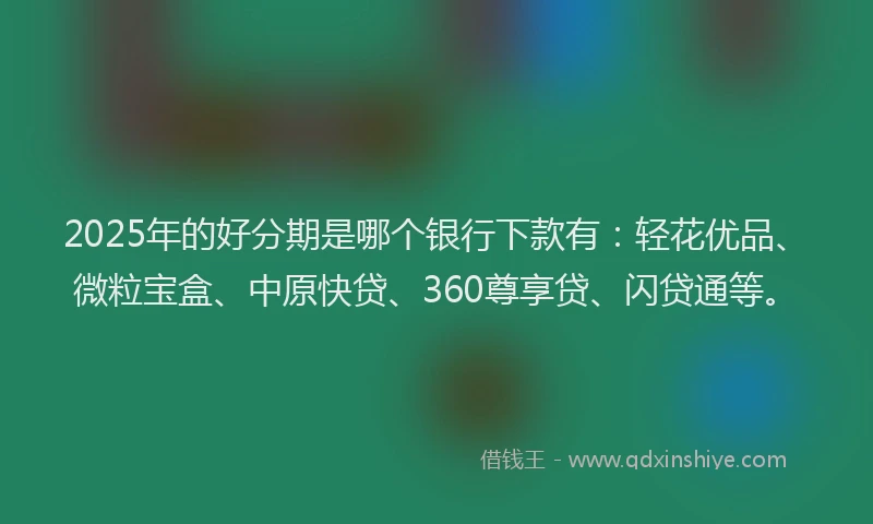 2025年的好分期是哪个银行下款有：轻花优品、微粒宝盒、中原快贷、360尊享贷、闪贷通等。