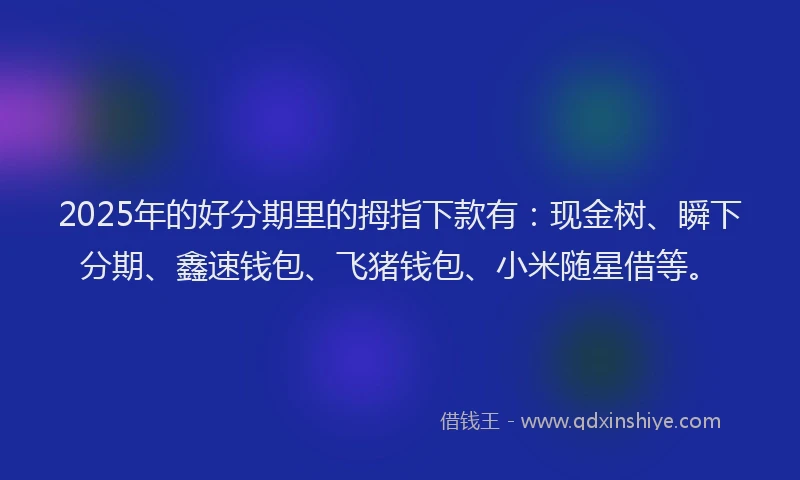 2025年的好分期里的拇指下款有：现金树、瞬下分期、鑫速钱包、飞猪钱包、小米随星借等。