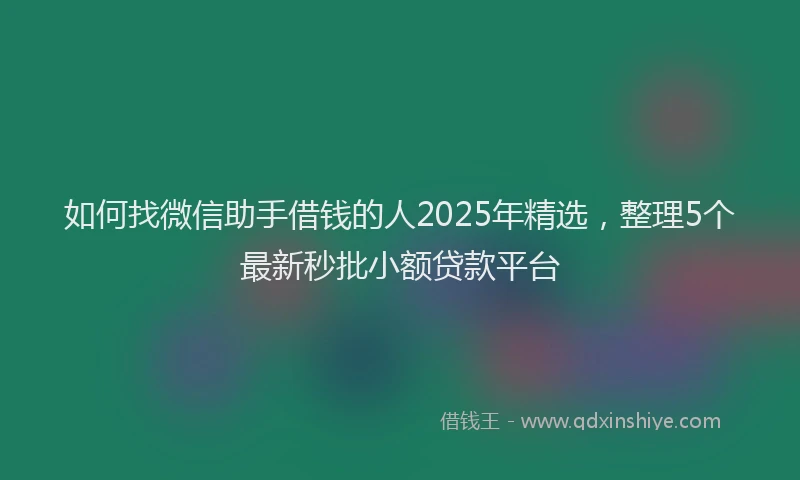 如何找微信助手借钱的人2025年精选，整理5个最新秒批小额贷款平台