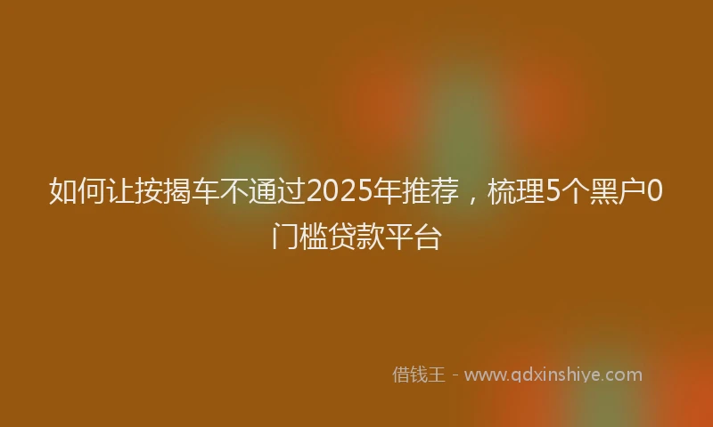 如何让按揭车不通过2025年推荐，梳理5个黑户0门槛贷款平台