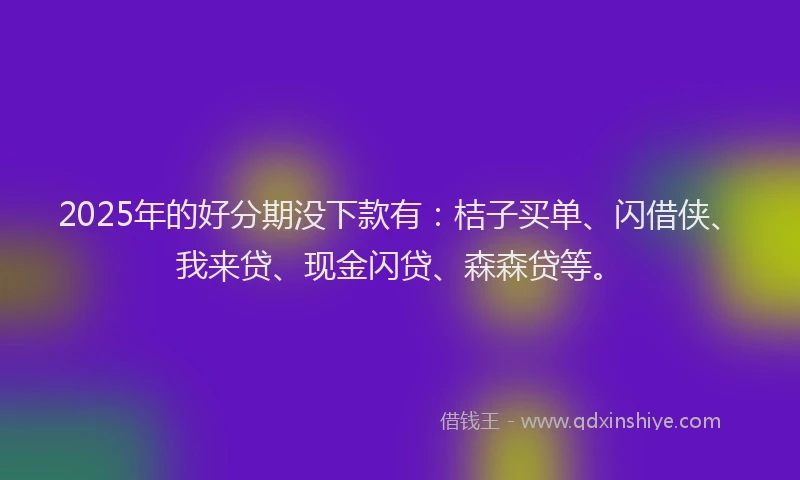 2025年的好分期没下款有：桔子买单、闪借侠、我来贷、现金闪贷、森森贷等。