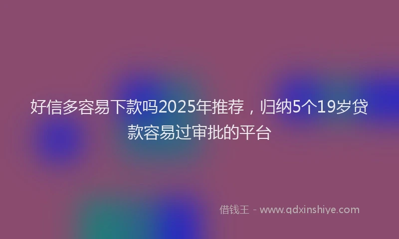好信多容易下款吗2025年推荐，归纳5个19岁贷款容易过审批的平台