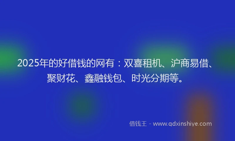 2025年的好借钱的网有：双喜租机、沪商易借、聚财花、鑫融钱包、时光分期等。