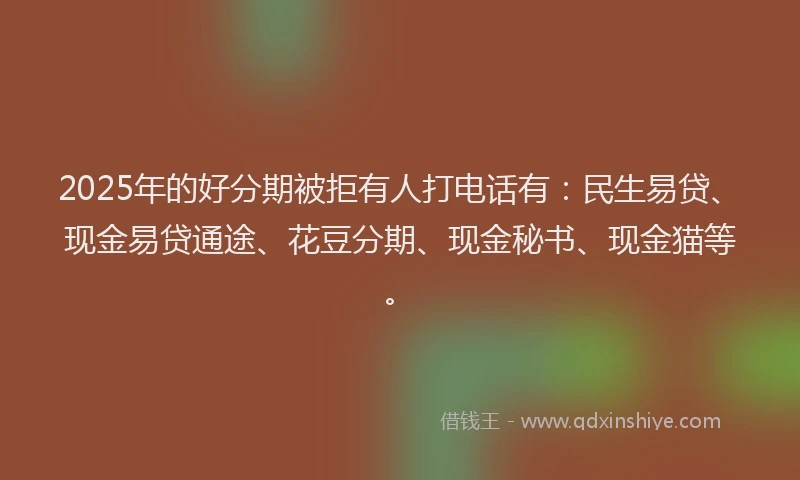 2025年的好分期被拒有人打电话有：民生易贷、现金易贷通途、花豆分期、现金秘书、现金猫等。