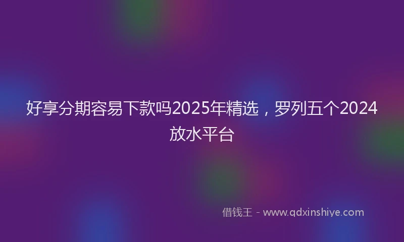 好享分期容易下款吗2025年精选，罗列五个2024放水平台