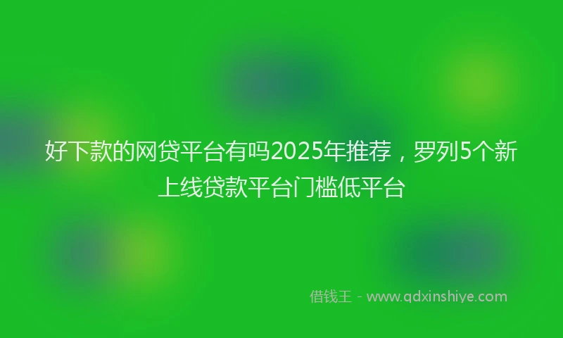 好下款的网贷平台有吗2025年推荐，罗列5个新上线贷款平台门槛低平台