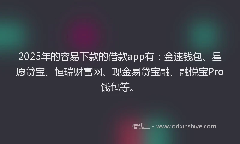 2025年的容易下款的借款app有：金速钱包、星愿贷宝、恒瑞财富网、现金易贷宝融、融悦宝Pro钱包等。