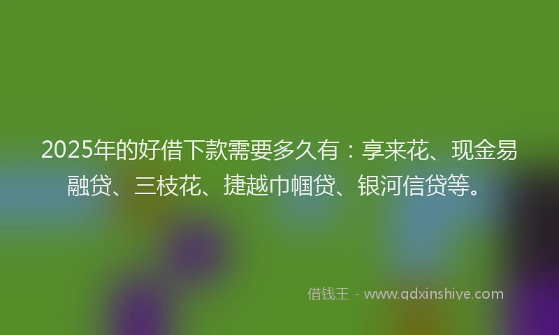 2025年的好借下款需要多久有：享来花、现金易融贷、三枝花、捷越巾帼贷、银河信贷等。