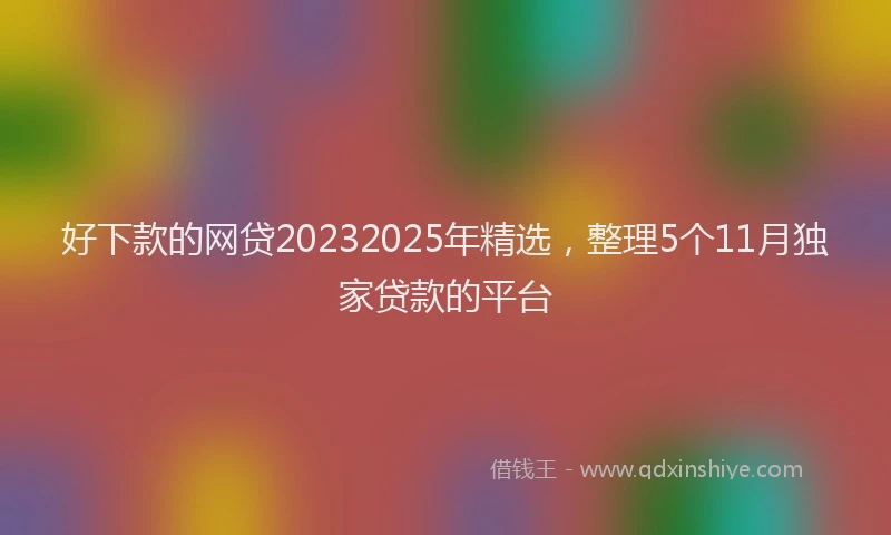 好下款的网贷20232025年精选，整理5个11月独家贷款的平台