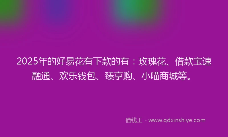 2025年的好易花有下款的有：玫瑰花、借款宝速融通、欢乐钱包、臻享购、小喵商城等。