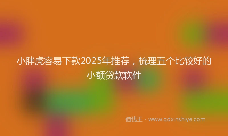 小胖虎容易下款2025年推荐，梳理五个比较好的小额贷款软件
