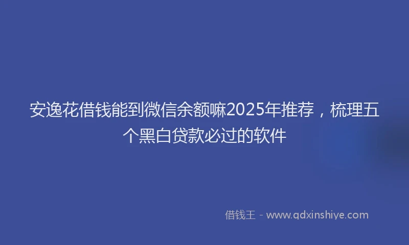安逸花借钱能到微信余额嘛2025年推荐，梳理五个黑白贷款必过的软件