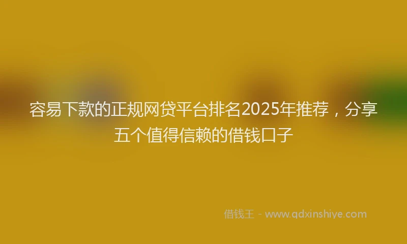 容易下款的正规网贷平台排名2025年推荐，分享五个值得信赖的借钱口子