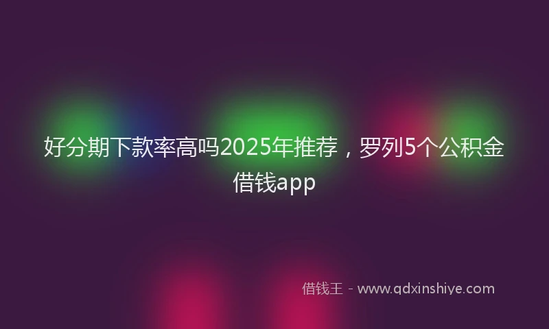 好分期下款率高吗2025年推荐，罗列5个公积金借钱app