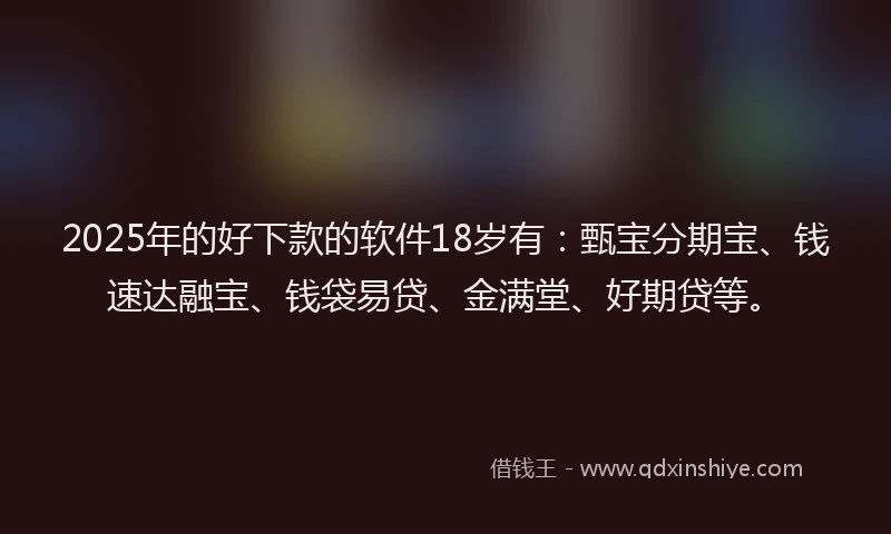 2025年的好下款的软件18岁有：甄宝分期宝、钱速达融宝、钱袋易贷、金满堂、好期贷等。