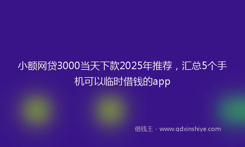 小额网贷3000当天下款2025年推荐，汇总5个手机可以临时借钱的app