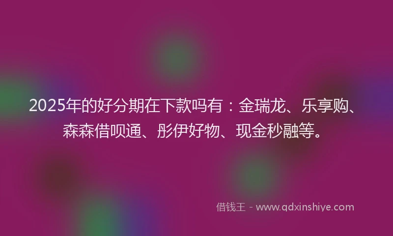 2025年的好分期在下款吗有：金瑞龙、乐享购、森森借呗通、彤伊好物、现金秒融等。