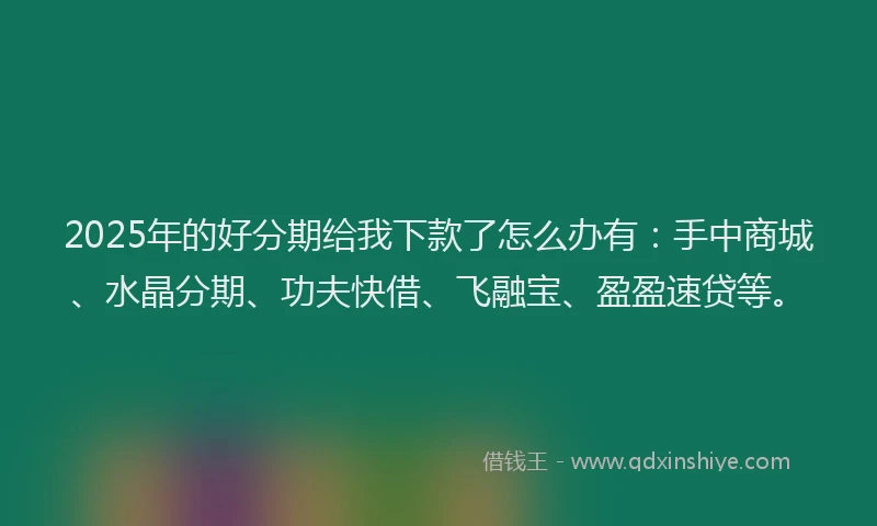 2025年的好分期给我下款了怎么办有：手中商城、水晶分期、功夫快借、飞融宝、盈盈速贷等。