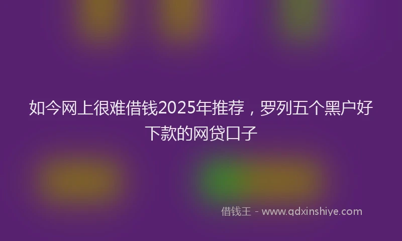 如今网上很难借钱2025年推荐，罗列五个黑户好下款的网贷口子