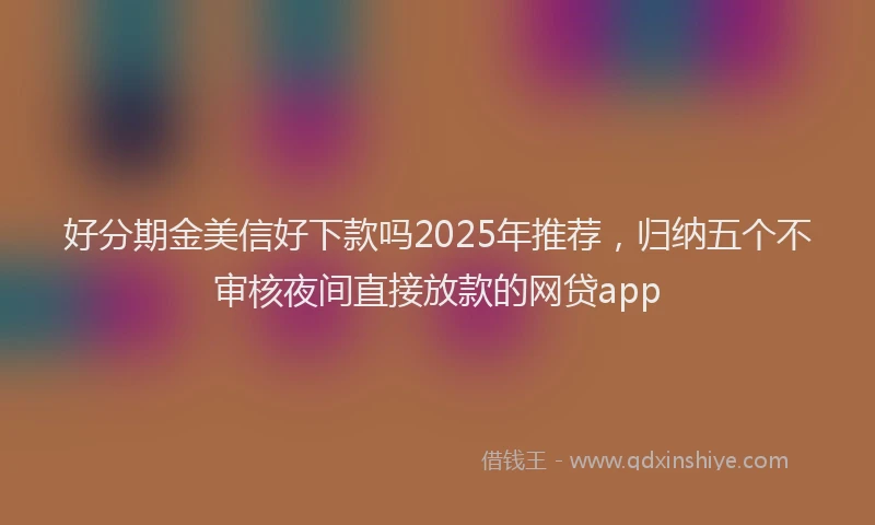 好分期金美信好下款吗2025年推荐，归纳五个不审核夜间直接放款的网贷app
