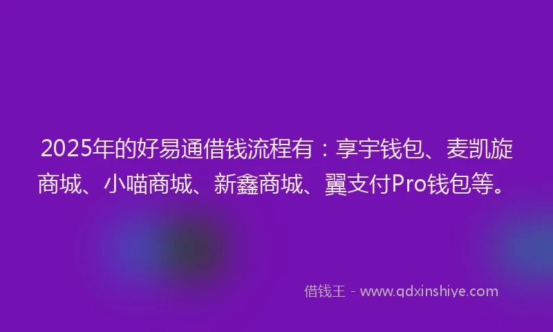 2025年的好易通借钱流程有：享宇钱包、麦凯旋商城、小喵商城、新鑫商城、翼支付Pro钱包等。