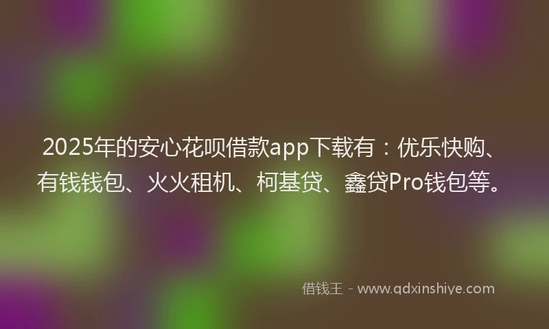 2025年的安心花呗借款app下载有：优乐快购、有钱钱包、火火租机、柯基贷、鑫贷Pro钱包等。