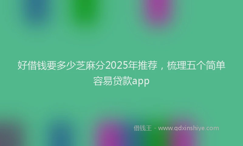 好借钱要多少芝麻分2025年推荐，梳理五个简单容易贷款app