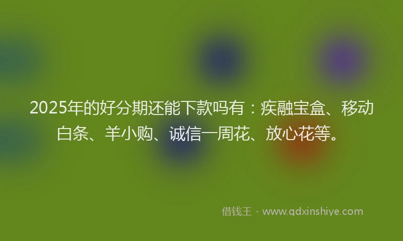 2025年的好分期还能下款吗有：疾融宝盒、移动白条、羊小购、诚信一周花、放心花等。