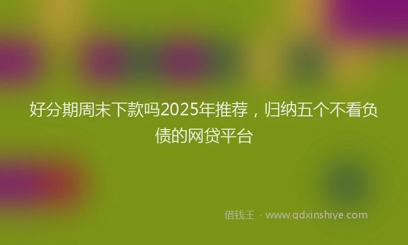 好分期周末下款吗2025年推荐，归纳五个不看负债的网贷平台