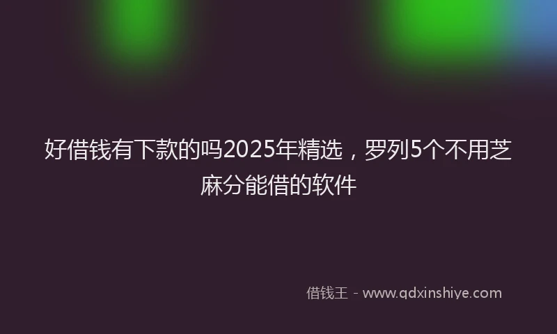 好借钱有下款的吗2025年精选，罗列5个不用芝麻分能借的软件