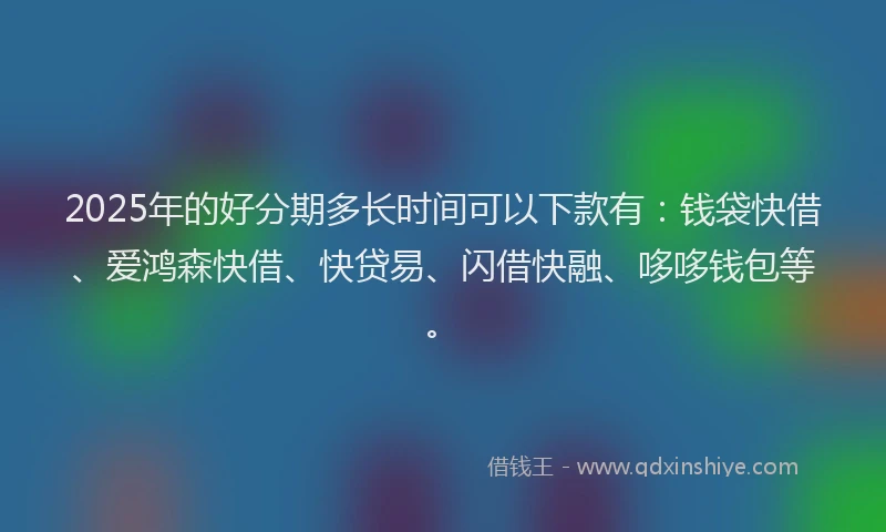 2025年的好分期多长时间可以下款有：钱袋快借、爱鸿森快借、快贷易、闪借快融、哆哆钱包等。