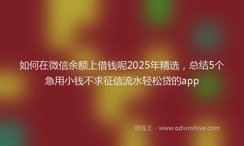 如何在微信余额上借钱呢2025年精选，总结5个急用小钱不求征信流水轻松贷的app