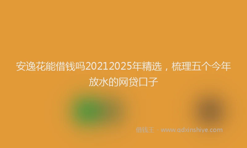 安逸花能借钱吗20212025年精选,梳理五个今年放水的网贷口子