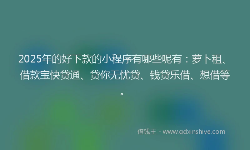2025年的好下款的小程序有哪些呢有：萝卜租、借款宝快贷通、贷你无忧贷、钱贷乐借、想借等。