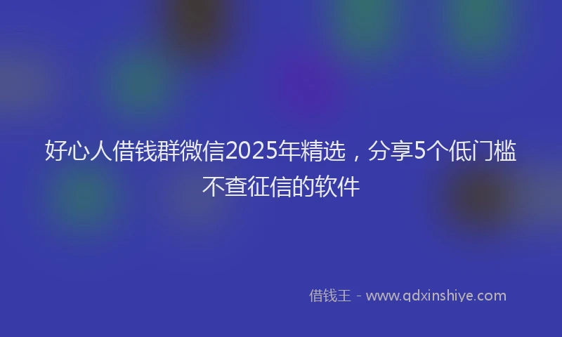 好心人借钱群微信2025年精选，分享5个低门槛不查征信的软件
