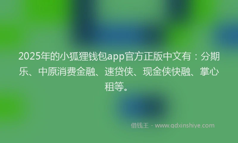 2025年的小狐狸钱包app官方正版中文有：分期乐、中原消费金融、速贷侠、现金侠快融、掌心租等。