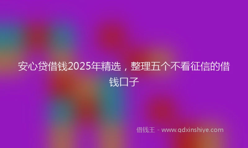 安心贷借钱2025年精选，整理五个不看征信的借钱口子