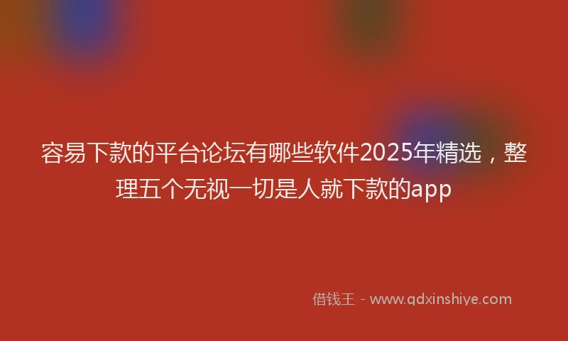 容易下款的平台论坛有哪些软件2025年精选，整理五个无视一切是人就下款的app