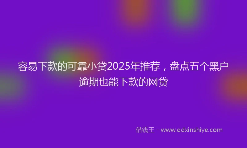 容易下款的可靠小贷2025年推荐，盘点五个黑户逾期也能下款的网贷